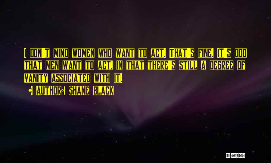 Shane Black Quotes: I Don't Mind Women Who Want To Act. That's Fine. It's Odd That Men Want To Act, In That There's