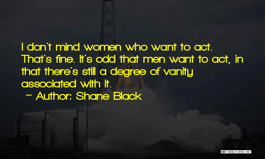 Shane Black Quotes: I Don't Mind Women Who Want To Act. That's Fine. It's Odd That Men Want To Act, In That There's