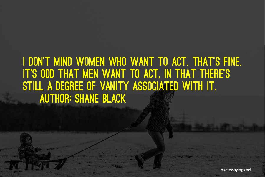 Shane Black Quotes: I Don't Mind Women Who Want To Act. That's Fine. It's Odd That Men Want To Act, In That There's