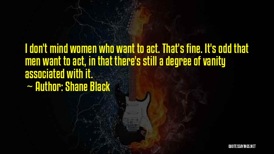 Shane Black Quotes: I Don't Mind Women Who Want To Act. That's Fine. It's Odd That Men Want To Act, In That There's