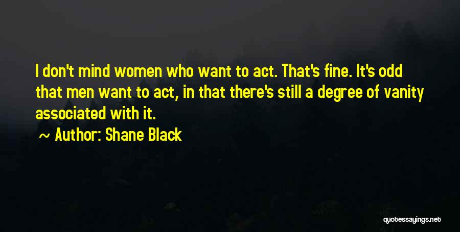 Shane Black Quotes: I Don't Mind Women Who Want To Act. That's Fine. It's Odd That Men Want To Act, In That There's