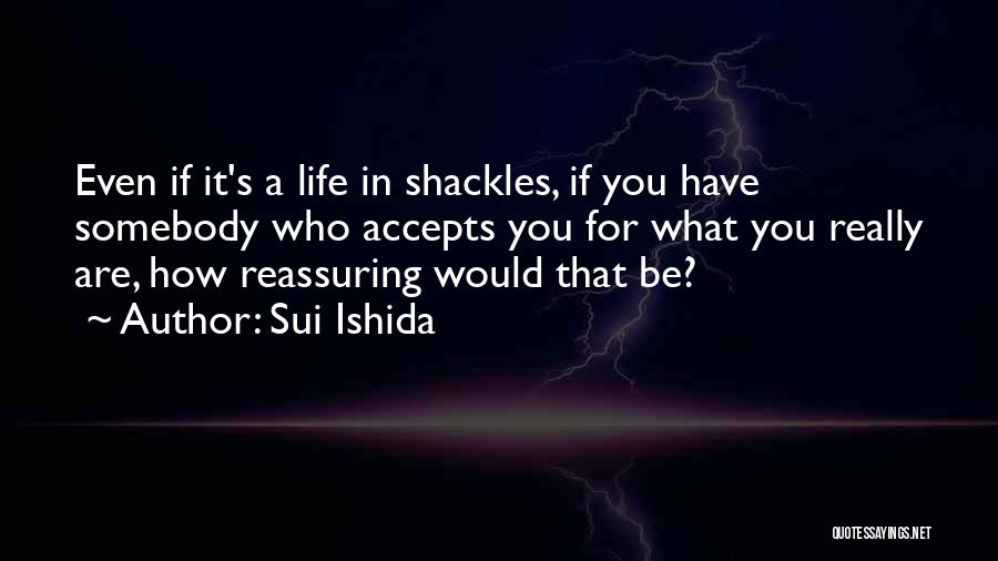 Sui Ishida Quotes: Even If It's A Life In Shackles, If You Have Somebody Who Accepts You For What You Really Are, How