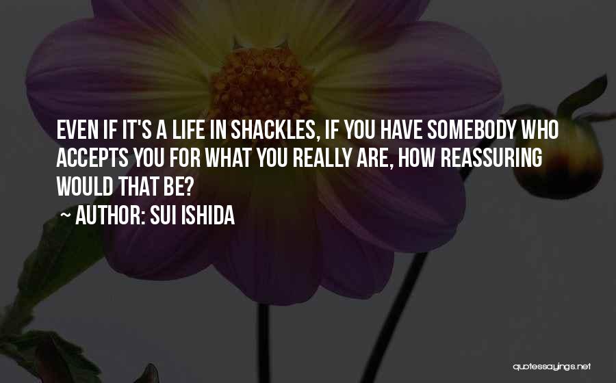 Sui Ishida Quotes: Even If It's A Life In Shackles, If You Have Somebody Who Accepts You For What You Really Are, How