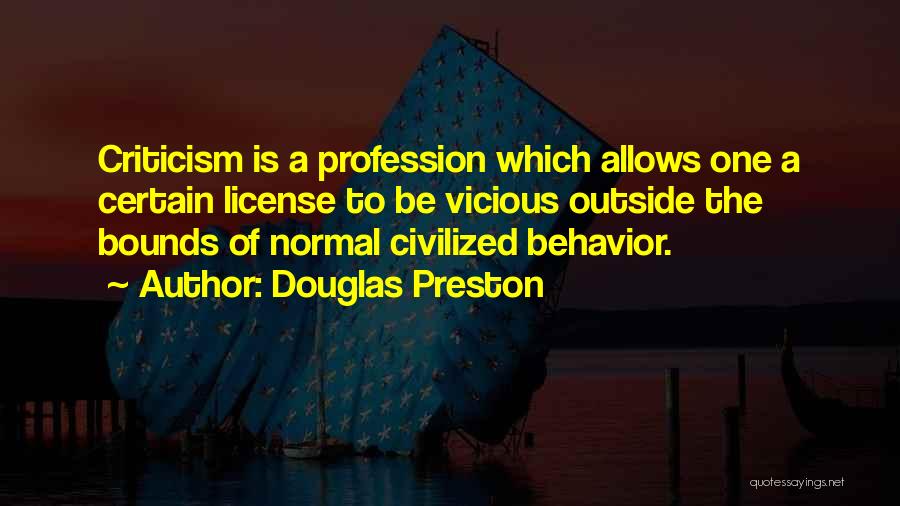 Douglas Preston Quotes: Criticism Is A Profession Which Allows One A Certain License To Be Vicious Outside The Bounds Of Normal Civilized Behavior.