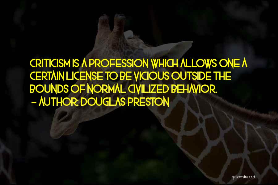 Douglas Preston Quotes: Criticism Is A Profession Which Allows One A Certain License To Be Vicious Outside The Bounds Of Normal Civilized Behavior.