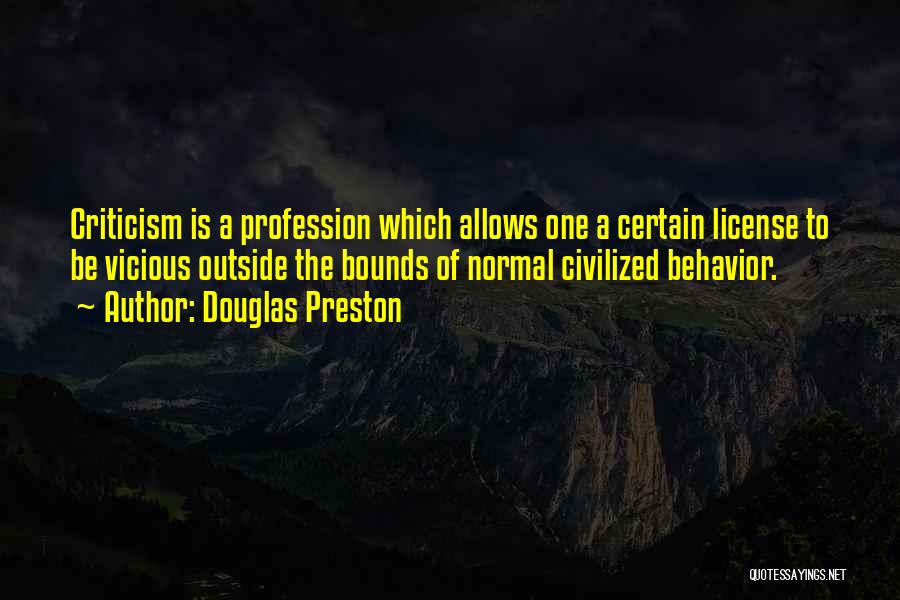 Douglas Preston Quotes: Criticism Is A Profession Which Allows One A Certain License To Be Vicious Outside The Bounds Of Normal Civilized Behavior.