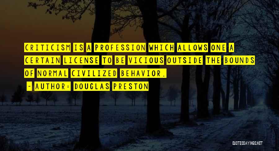 Douglas Preston Quotes: Criticism Is A Profession Which Allows One A Certain License To Be Vicious Outside The Bounds Of Normal Civilized Behavior.