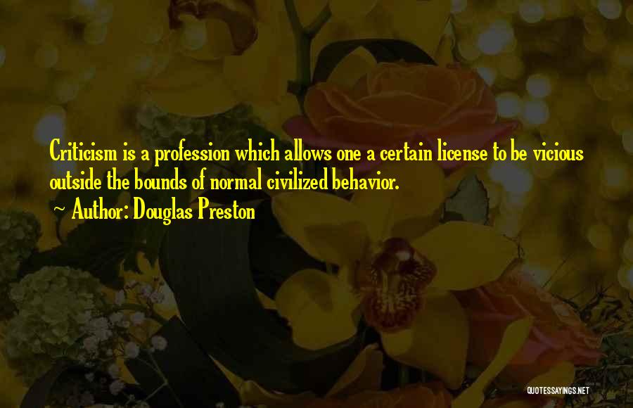 Douglas Preston Quotes: Criticism Is A Profession Which Allows One A Certain License To Be Vicious Outside The Bounds Of Normal Civilized Behavior.