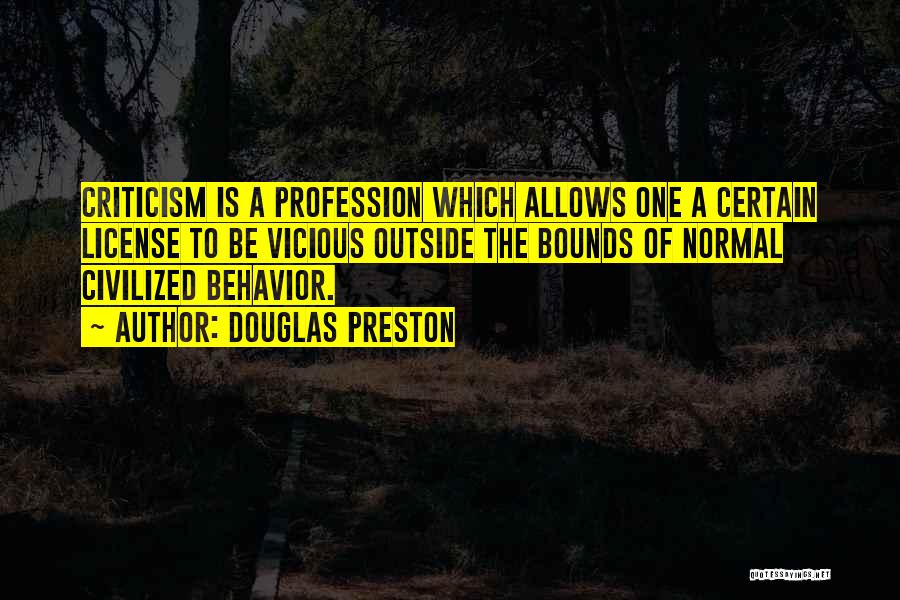 Douglas Preston Quotes: Criticism Is A Profession Which Allows One A Certain License To Be Vicious Outside The Bounds Of Normal Civilized Behavior.