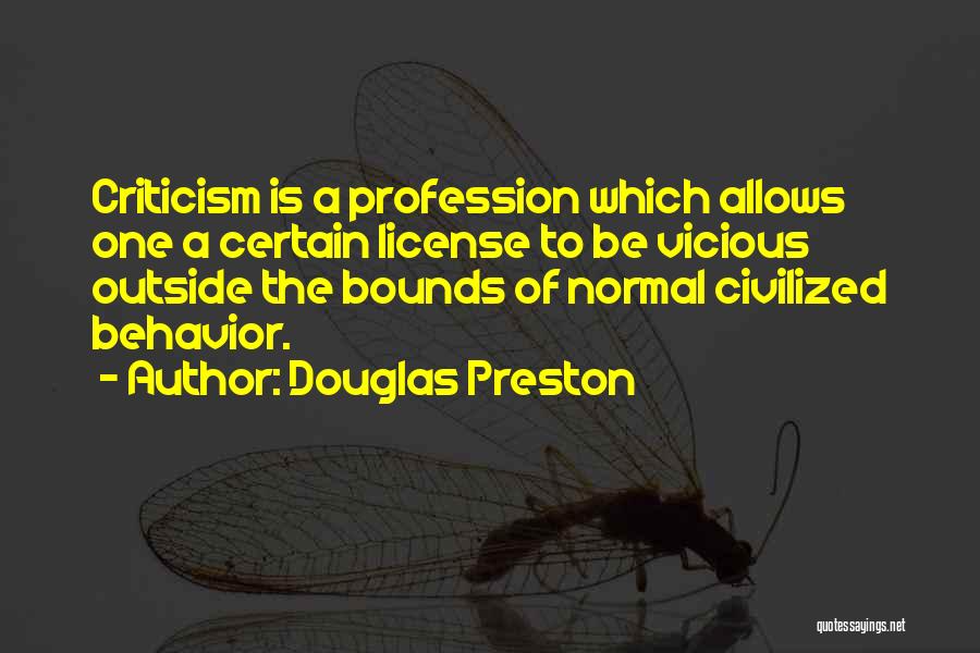 Douglas Preston Quotes: Criticism Is A Profession Which Allows One A Certain License To Be Vicious Outside The Bounds Of Normal Civilized Behavior.