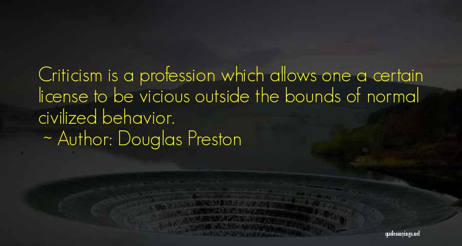 Douglas Preston Quotes: Criticism Is A Profession Which Allows One A Certain License To Be Vicious Outside The Bounds Of Normal Civilized Behavior.