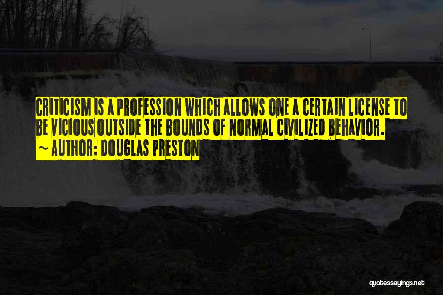 Douglas Preston Quotes: Criticism Is A Profession Which Allows One A Certain License To Be Vicious Outside The Bounds Of Normal Civilized Behavior.