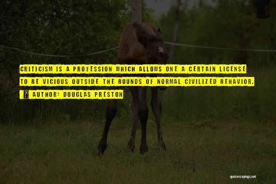 Douglas Preston Quotes: Criticism Is A Profession Which Allows One A Certain License To Be Vicious Outside The Bounds Of Normal Civilized Behavior.