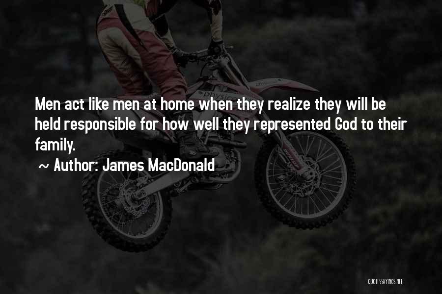 James MacDonald Quotes: Men Act Like Men At Home When They Realize They Will Be Held Responsible For How Well They Represented God