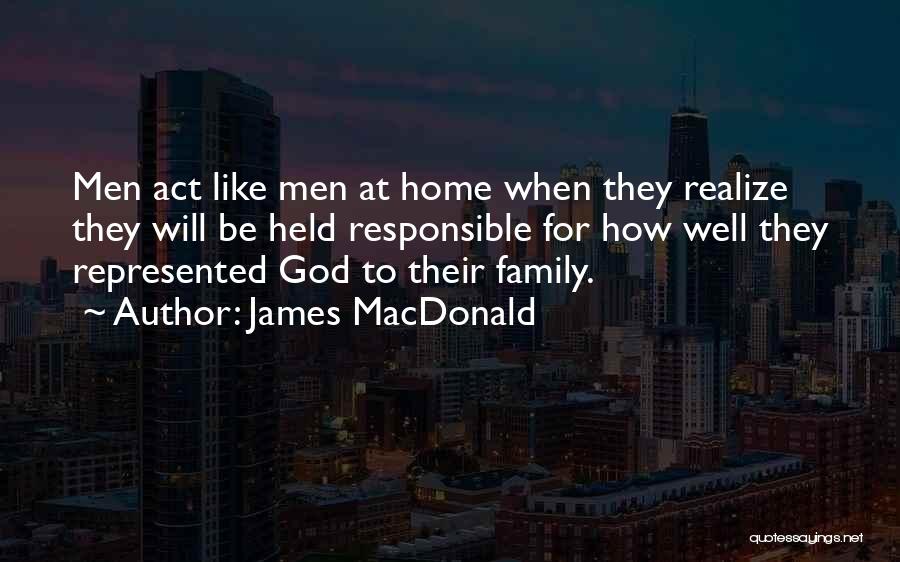 James MacDonald Quotes: Men Act Like Men At Home When They Realize They Will Be Held Responsible For How Well They Represented God