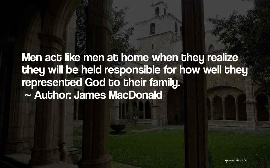 James MacDonald Quotes: Men Act Like Men At Home When They Realize They Will Be Held Responsible For How Well They Represented God