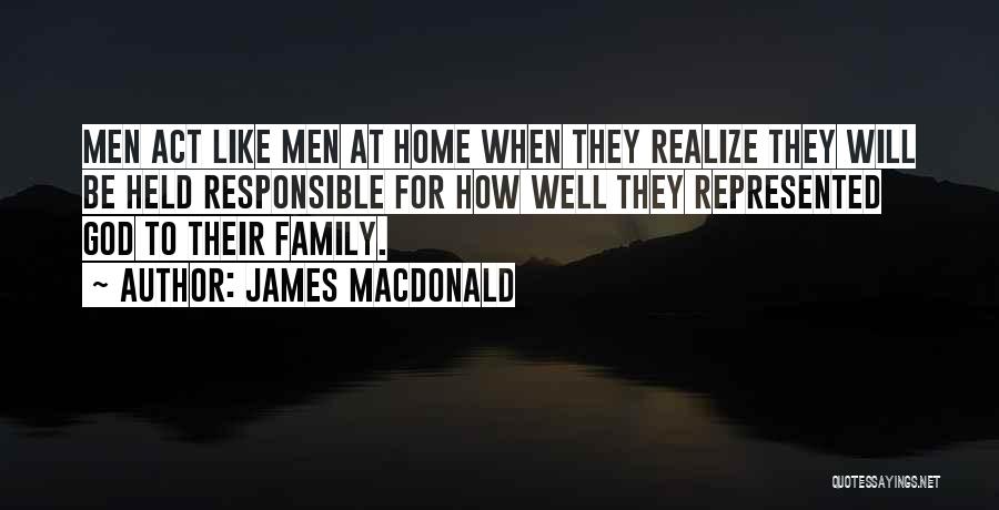 James MacDonald Quotes: Men Act Like Men At Home When They Realize They Will Be Held Responsible For How Well They Represented God
