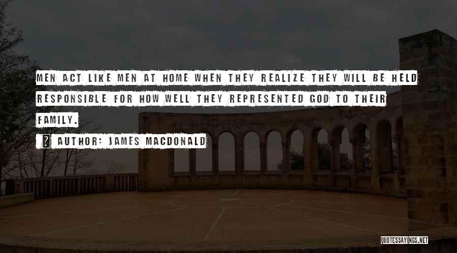 James MacDonald Quotes: Men Act Like Men At Home When They Realize They Will Be Held Responsible For How Well They Represented God