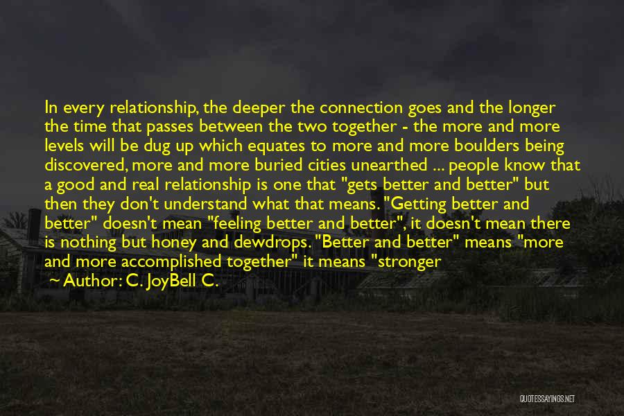 C. JoyBell C. Quotes: In Every Relationship, The Deeper The Connection Goes And The Longer The Time That Passes Between The Two Together -