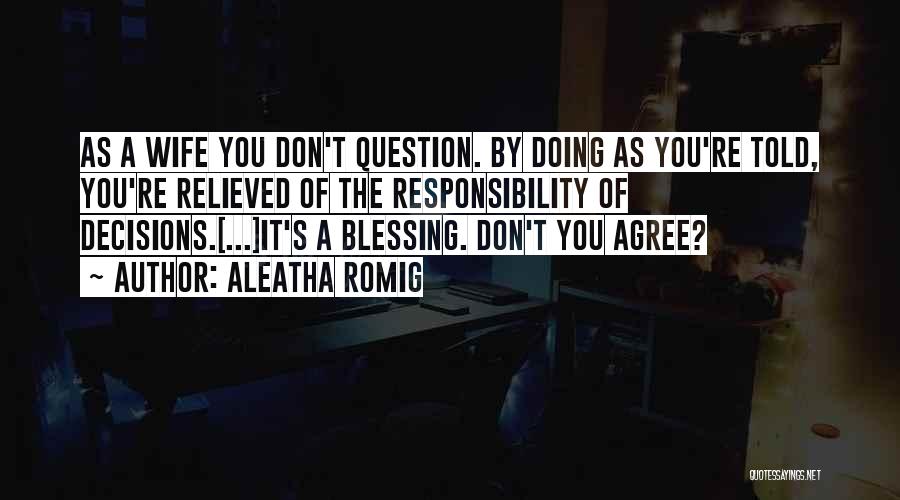 Aleatha Romig Quotes: As A Wife You Don't Question. By Doing As You're Told, You're Relieved Of The Responsibility Of Decisions.[...]it's A Blessing.