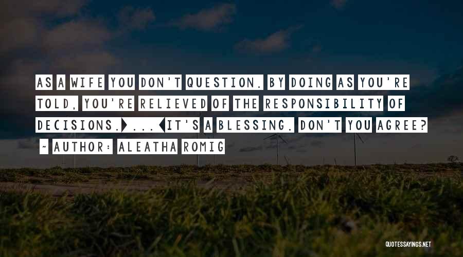Aleatha Romig Quotes: As A Wife You Don't Question. By Doing As You're Told, You're Relieved Of The Responsibility Of Decisions.[...]it's A Blessing.