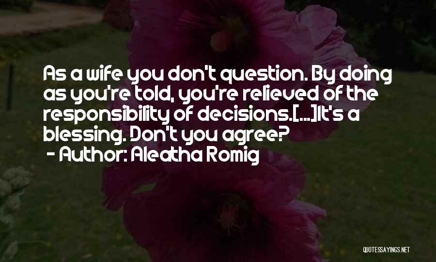 Aleatha Romig Quotes: As A Wife You Don't Question. By Doing As You're Told, You're Relieved Of The Responsibility Of Decisions.[...]it's A Blessing.