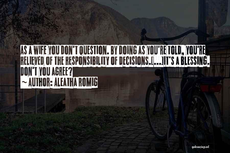 Aleatha Romig Quotes: As A Wife You Don't Question. By Doing As You're Told, You're Relieved Of The Responsibility Of Decisions.[...]it's A Blessing.