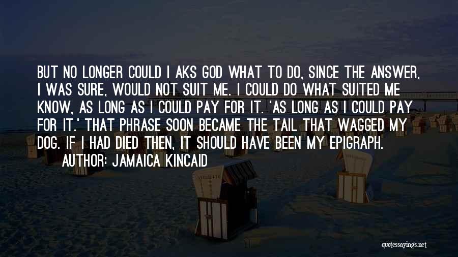 Jamaica Kincaid Quotes: But No Longer Could I Aks God What To Do, Since The Answer, I Was Sure, Would Not Suit Me.