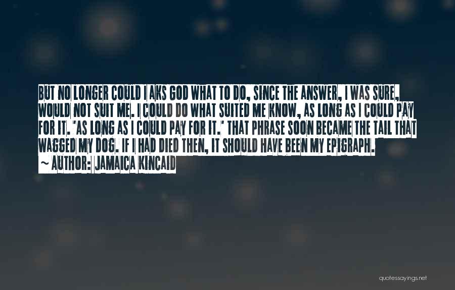 Jamaica Kincaid Quotes: But No Longer Could I Aks God What To Do, Since The Answer, I Was Sure, Would Not Suit Me.