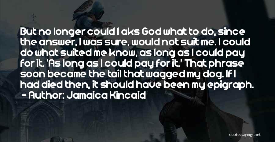 Jamaica Kincaid Quotes: But No Longer Could I Aks God What To Do, Since The Answer, I Was Sure, Would Not Suit Me.