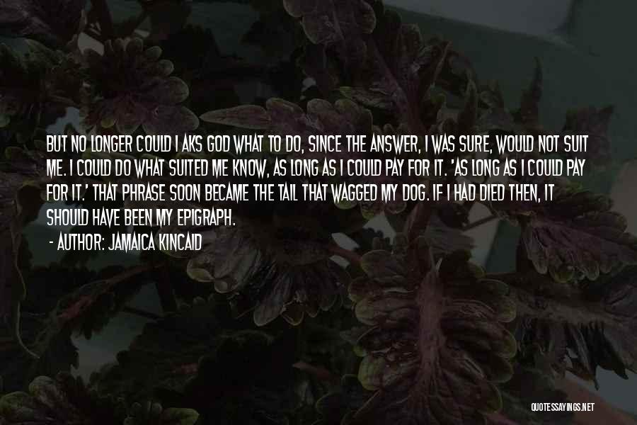 Jamaica Kincaid Quotes: But No Longer Could I Aks God What To Do, Since The Answer, I Was Sure, Would Not Suit Me.