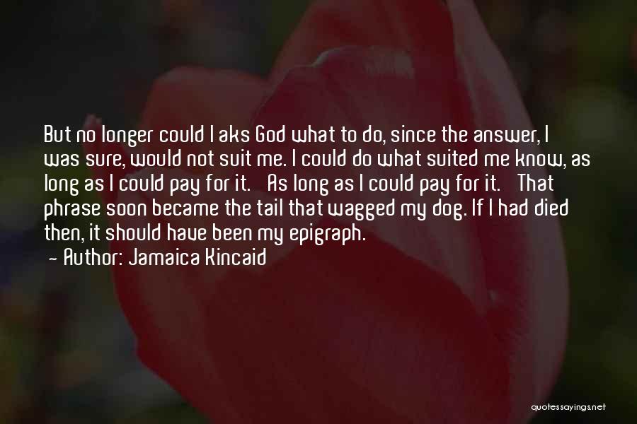 Jamaica Kincaid Quotes: But No Longer Could I Aks God What To Do, Since The Answer, I Was Sure, Would Not Suit Me.