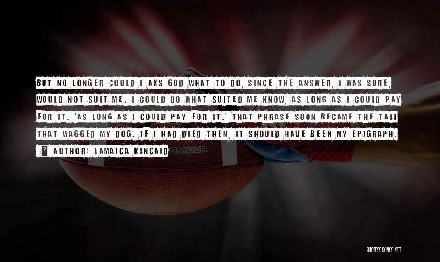 Jamaica Kincaid Quotes: But No Longer Could I Aks God What To Do, Since The Answer, I Was Sure, Would Not Suit Me.