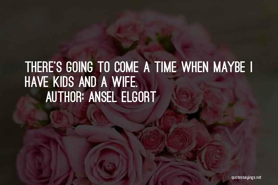 Ansel Elgort Quotes: There's Going To Come A Time When Maybe I Have Kids And A Wife.