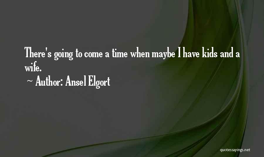 Ansel Elgort Quotes: There's Going To Come A Time When Maybe I Have Kids And A Wife.