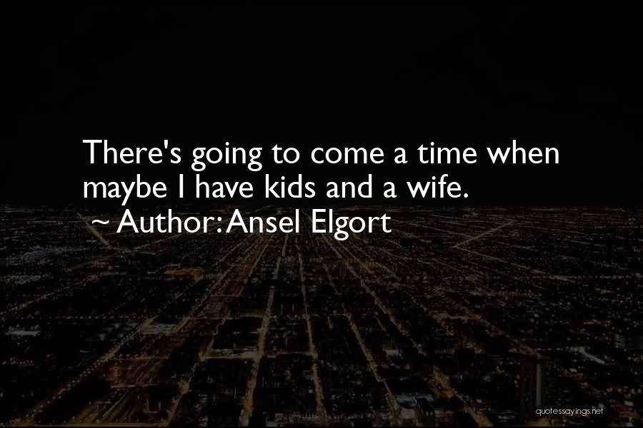 Ansel Elgort Quotes: There's Going To Come A Time When Maybe I Have Kids And A Wife.