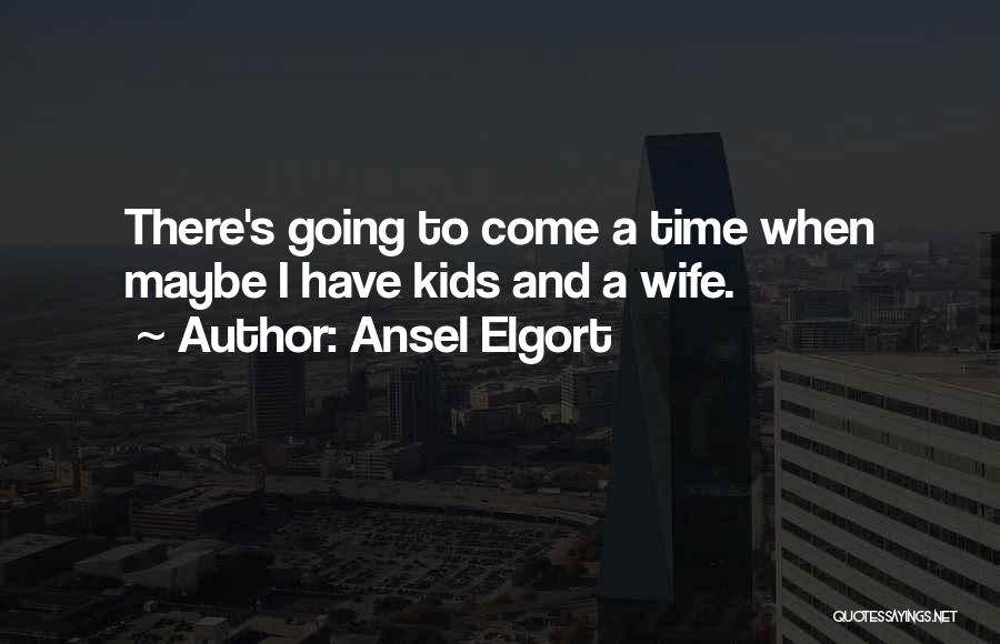 Ansel Elgort Quotes: There's Going To Come A Time When Maybe I Have Kids And A Wife.