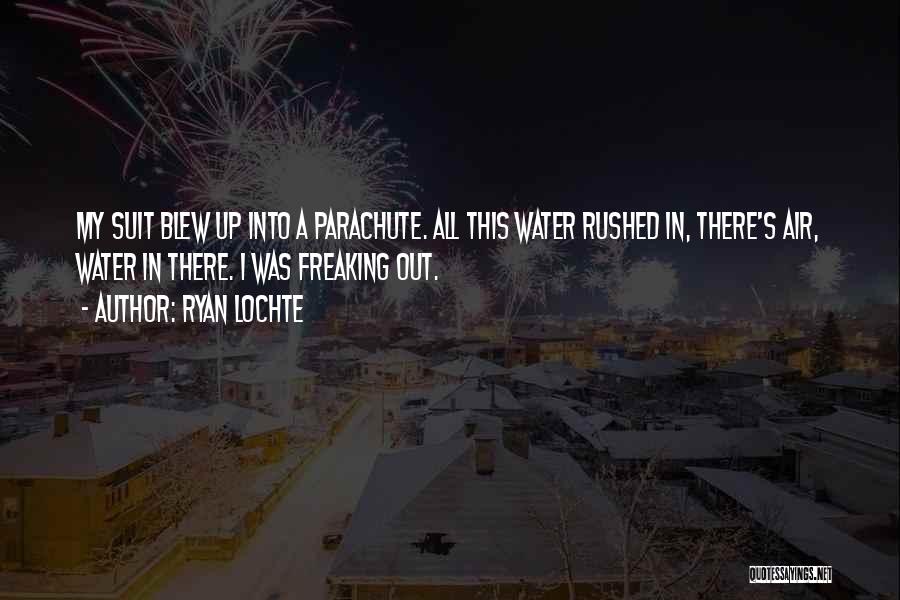 Ryan Lochte Quotes: My Suit Blew Up Into A Parachute. All This Water Rushed In, There's Air, Water In There. I Was Freaking