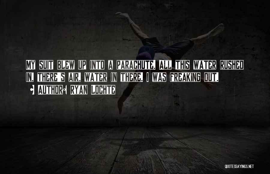 Ryan Lochte Quotes: My Suit Blew Up Into A Parachute. All This Water Rushed In, There's Air, Water In There. I Was Freaking
