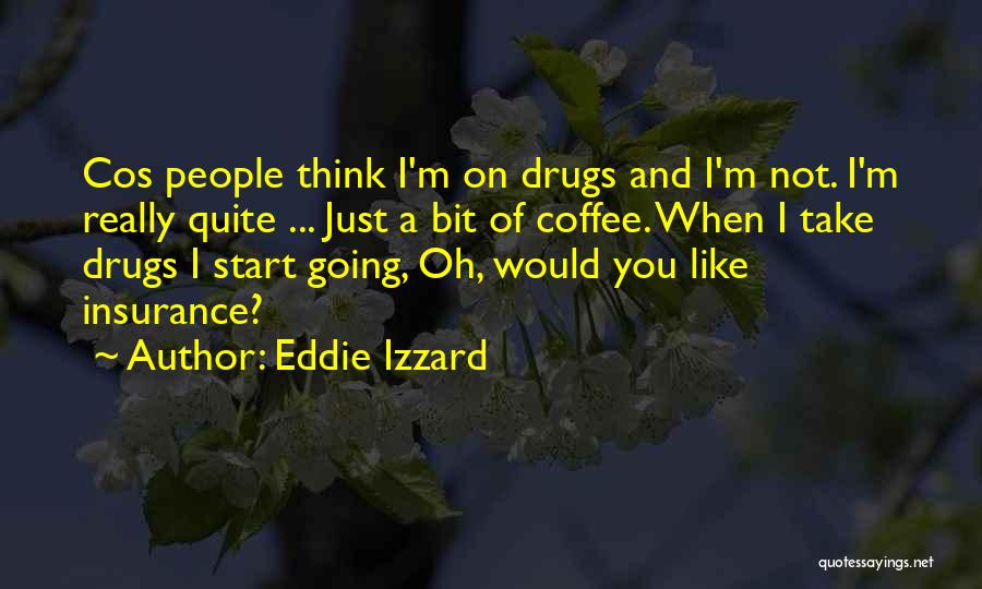 Eddie Izzard Quotes: Cos People Think I'm On Drugs And I'm Not. I'm Really Quite ... Just A Bit Of Coffee. When I