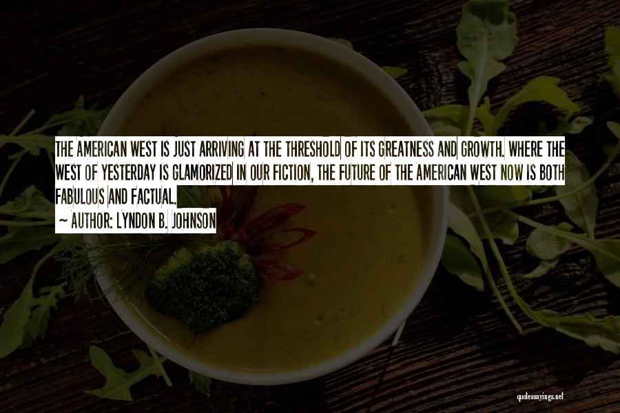 Lyndon B. Johnson Quotes: The American West Is Just Arriving At The Threshold Of Its Greatness And Growth. Where The West Of Yesterday Is
