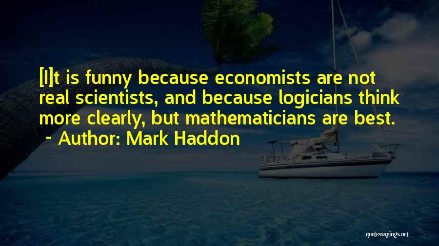 Mark Haddon Quotes: [i]t Is Funny Because Economists Are Not Real Scientists, And Because Logicians Think More Clearly, But Mathematicians Are Best.
