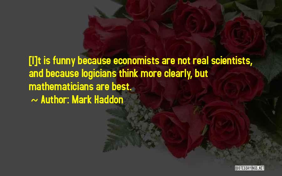 Mark Haddon Quotes: [i]t Is Funny Because Economists Are Not Real Scientists, And Because Logicians Think More Clearly, But Mathematicians Are Best.