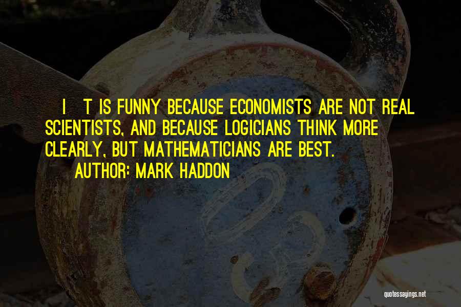 Mark Haddon Quotes: [i]t Is Funny Because Economists Are Not Real Scientists, And Because Logicians Think More Clearly, But Mathematicians Are Best.