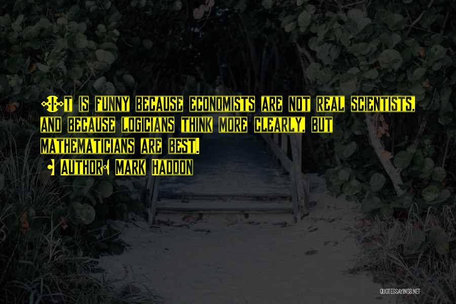 Mark Haddon Quotes: [i]t Is Funny Because Economists Are Not Real Scientists, And Because Logicians Think More Clearly, But Mathematicians Are Best.
