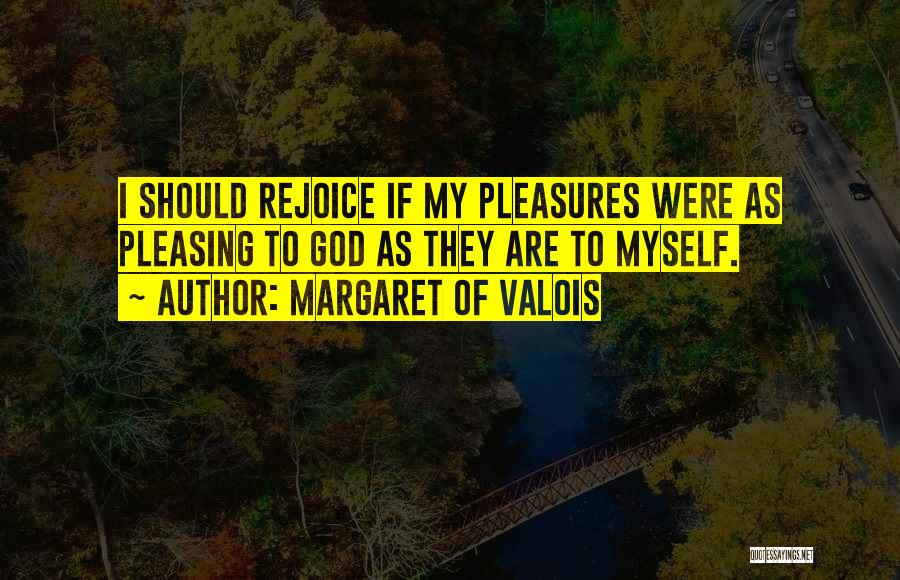 Margaret Of Valois Quotes: I Should Rejoice If My Pleasures Were As Pleasing To God As They Are To Myself.
