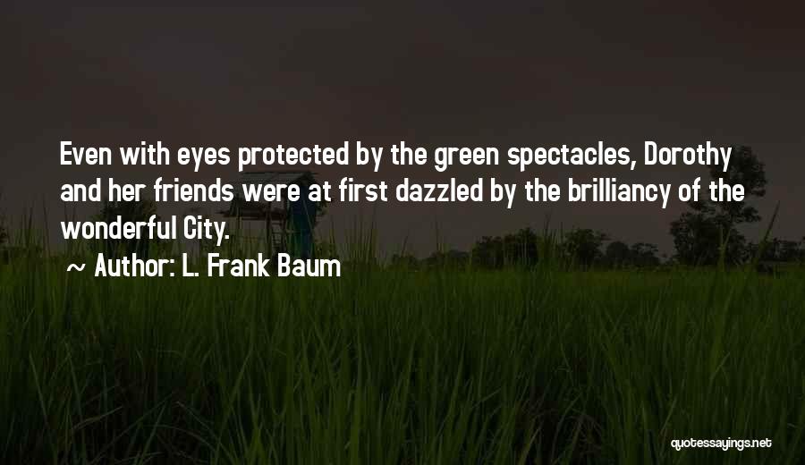 L. Frank Baum Quotes: Even With Eyes Protected By The Green Spectacles, Dorothy And Her Friends Were At First Dazzled By The Brilliancy Of