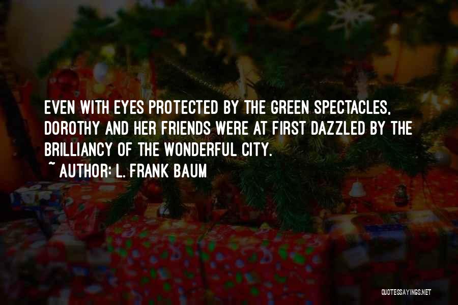 L. Frank Baum Quotes: Even With Eyes Protected By The Green Spectacles, Dorothy And Her Friends Were At First Dazzled By The Brilliancy Of