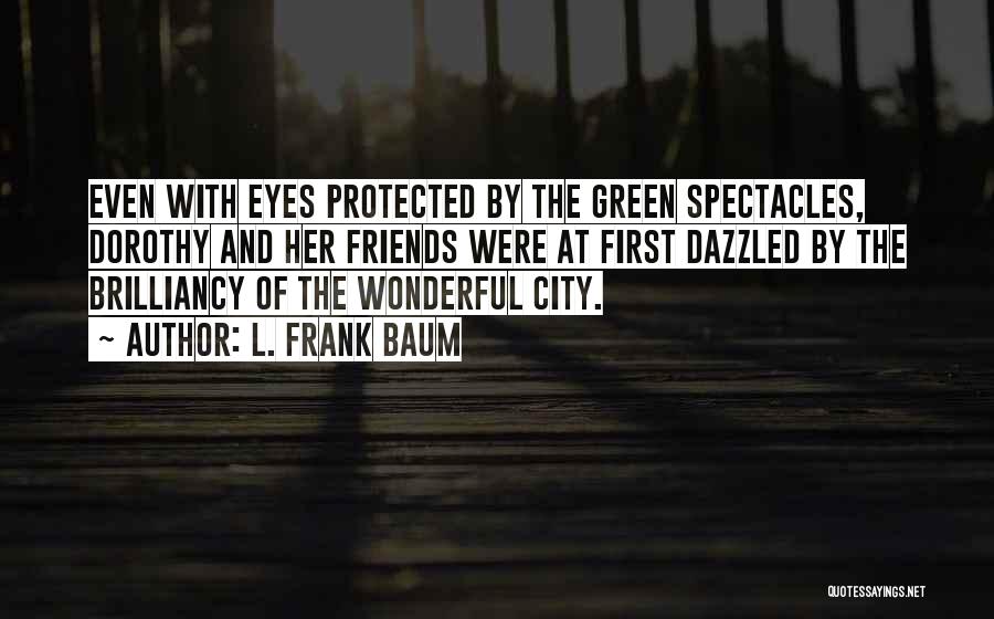 L. Frank Baum Quotes: Even With Eyes Protected By The Green Spectacles, Dorothy And Her Friends Were At First Dazzled By The Brilliancy Of