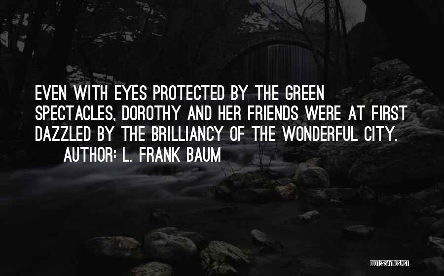 L. Frank Baum Quotes: Even With Eyes Protected By The Green Spectacles, Dorothy And Her Friends Were At First Dazzled By The Brilliancy Of
